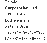 Triode Corporation Ltd. 609-3 Fukuroyama Koshigaya-shi Saitama Japan TEL:+81-48-940-3852 FAX:+81-48-940-3853